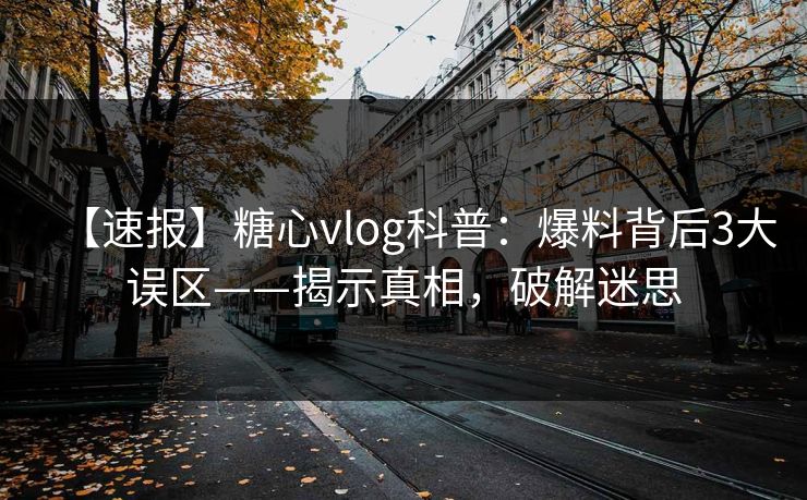 【速报】糖心vlog科普：爆料背后3大误区——揭示真相，破解迷思