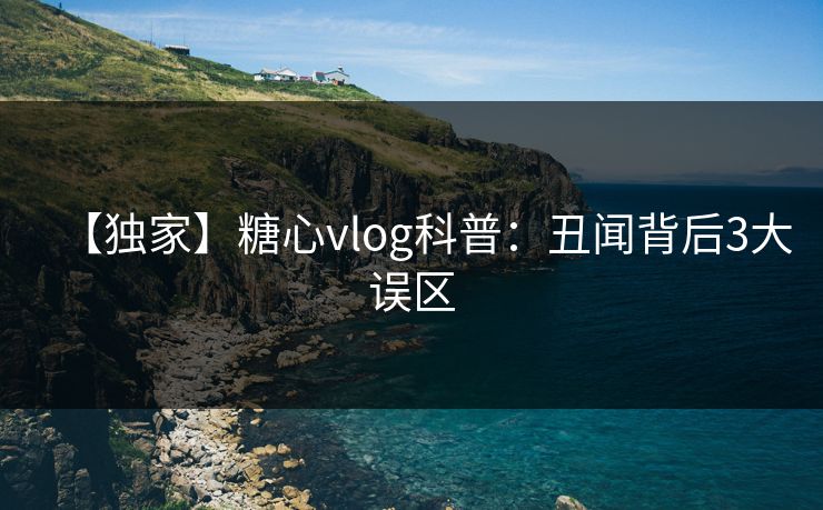 【独家】糖心vlog科普：丑闻背后3大误区