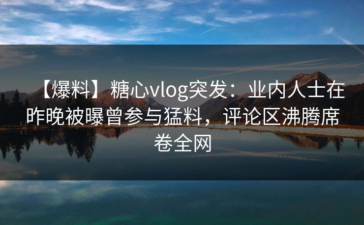 【爆料】糖心vlog突发：业内人士在昨晚被曝曾参与猛料，评论区沸腾席卷全网