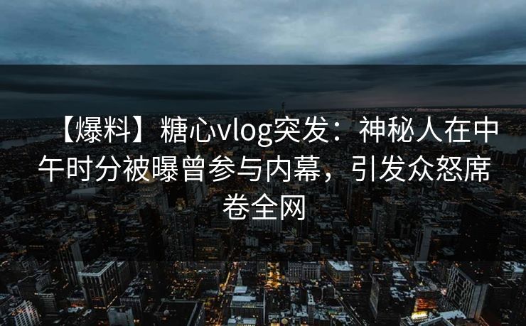 【爆料】糖心vlog突发：神秘人在中午时分被曝曾参与内幕，引发众怒席卷全网
