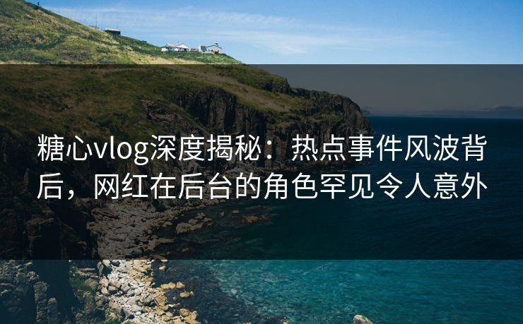 糖心vlog深度揭秘:热点事件风波背后,网红在后台的角色罕见令人意外 第1张 糖心vlog深度揭秘:热点事件风波背后,网红在后台的角色罕见令人意外 第1张