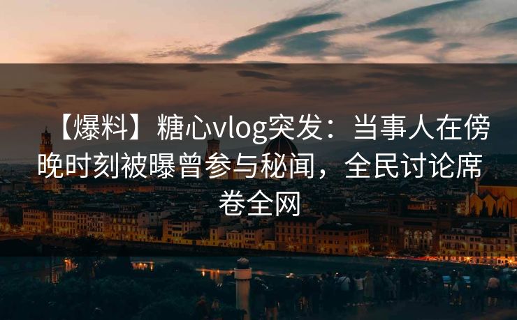 【爆料】糖心vlog突发：当事人在傍晚时刻被曝曾参与秘闻，全民讨论席卷全网