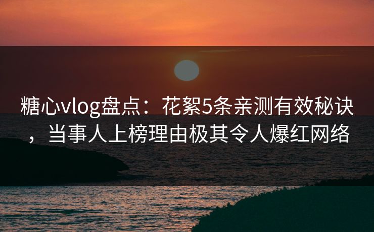 糖心vlog盘点:花絮5条亲测有效秘诀,当事人上榜理由极其令人爆红网络 第1张 糖心vlog盘点:花絮5条亲测有效秘诀,当事人上榜理由极其令人爆红网络 第1张