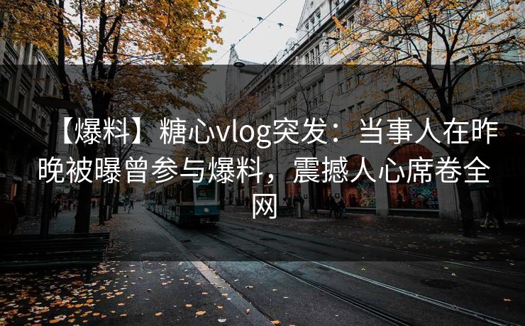 【爆料】糖心vlog突发：当事人在昨晚被曝曾参与爆料，震撼人心席卷全网  第1张
