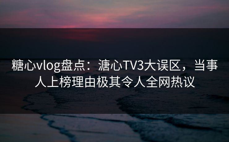 糖心vlog盘点：溏心TV3大误区，当事人上榜理由极其令人全网热议  第1张