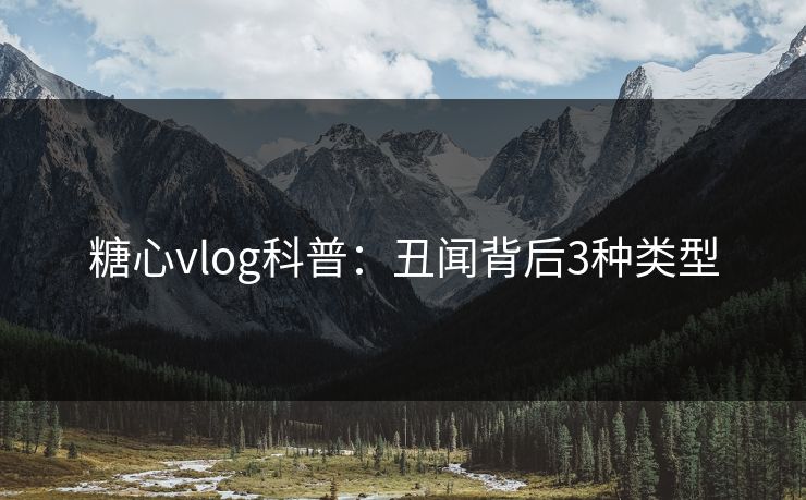 糖心vlog科普：丑闻背后3种类型