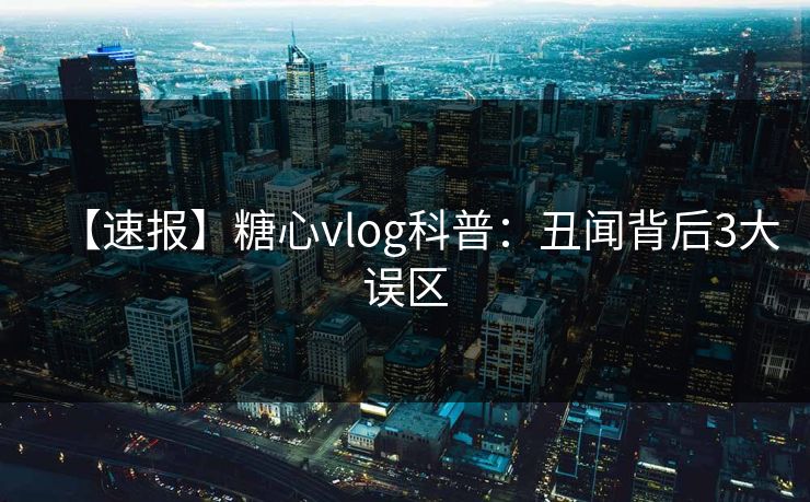【速报】糖心vlog科普：丑闻背后3大误区