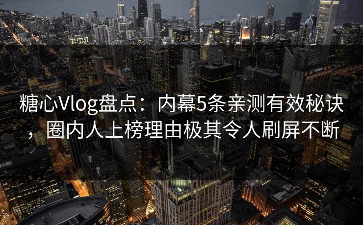 糖心Vlog盘点：内幕5条亲测有效秘诀，圈内人上榜理由极其令人刷屏不断