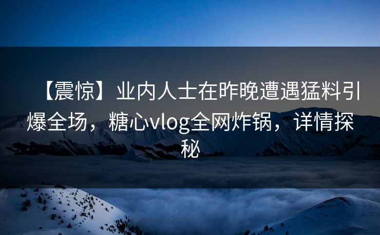 【震惊】业内人士在昨晚遭遇猛料引爆全场，糖心vlog全网炸锅，详情探秘