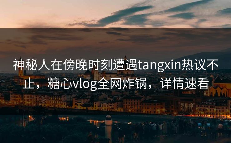 神秘人在傍晚时刻遭遇tangxin热议不止,糖心vlog全网炸锅,详情速看 第1张 神秘人在傍晚时刻遭遇tangxin热议不止,糖心vlog全网炸锅,详情速看 第1张