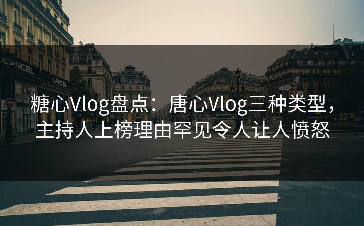 糖心Vlog盘点：唐心Vlog三种类型，主持人上榜理由罕见令人让人愤怒