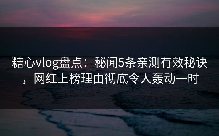 糖心vlog盘点：秘闻5条亲测有效秘诀，网红上榜理由彻底令人轰动一时