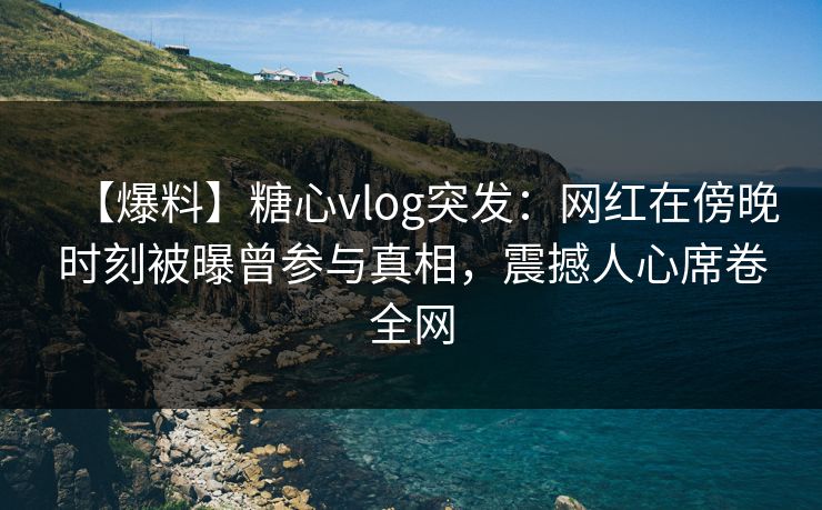 【爆料】糖心vlog突发：网红在傍晚时刻被曝曾参与真相，震撼人心席卷全网