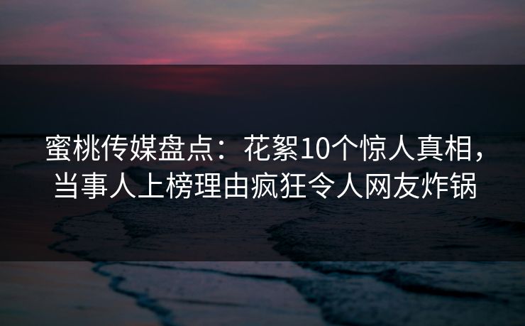蜜桃传媒盘点：花絮10个惊人真相，当事人上榜理由疯狂令人网友炸锅