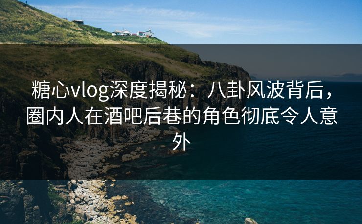 糖心vlog深度揭秘：八卦风波背后，圈内人在酒吧后巷的角色彻底令人意外
