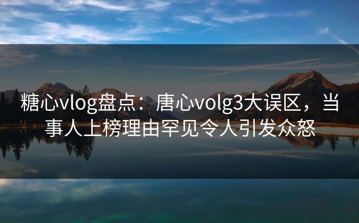 糖心vlog盘点：唐心volg3大误区，当事人上榜理由罕见令人引发众怒