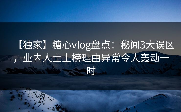 【独家】糖心vlog盘点：秘闻3大误区，业内人士上榜理由异常令人轰动一时