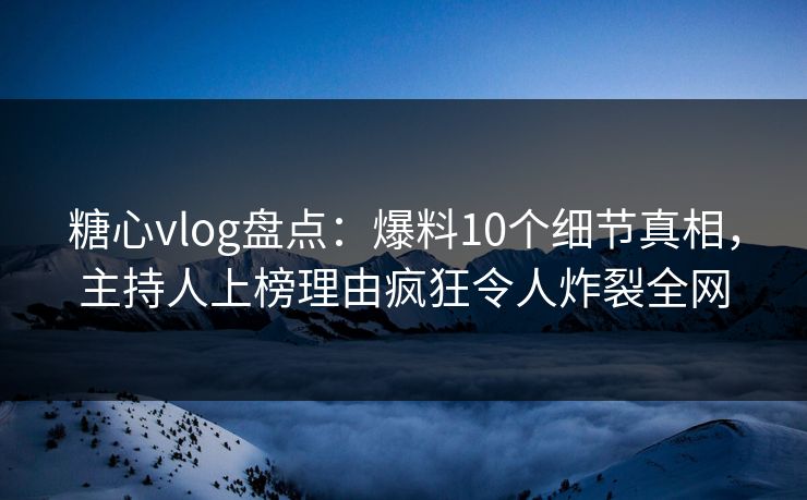 糖心vlog盘点：爆料10个细节真相，主持人上榜理由疯狂令人炸裂全网