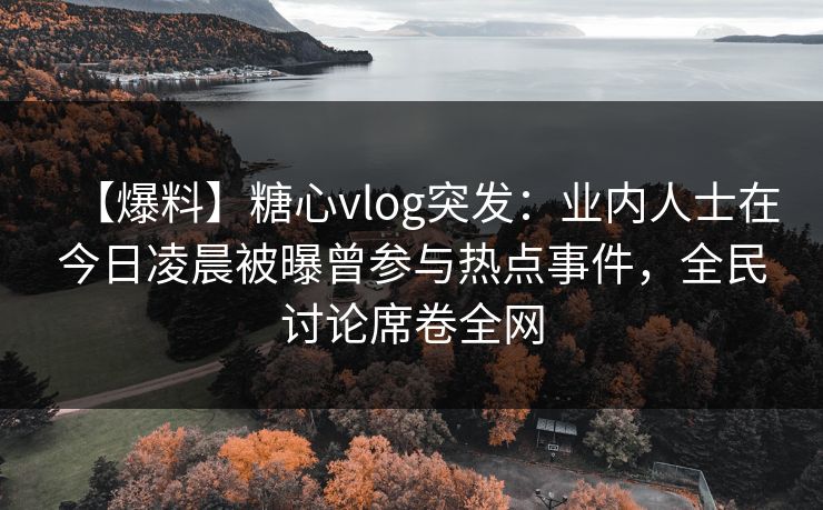 【爆料】糖心vlog突发：业内人士在今日凌晨被曝曾参与热点事件，全民讨论席卷全网