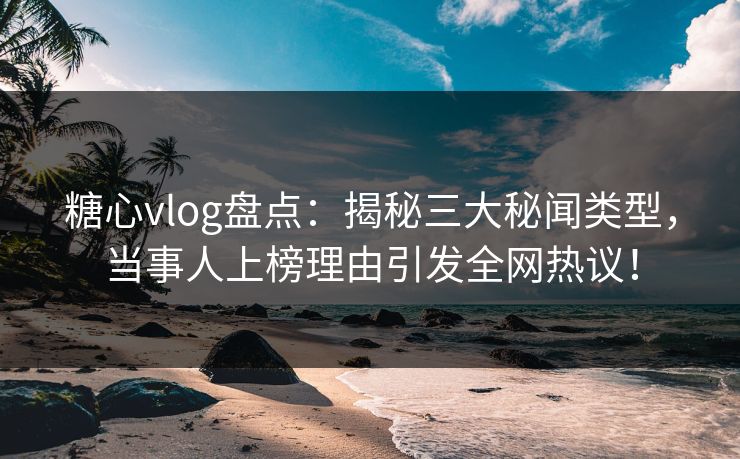 糖心vlog盘点：揭秘三大秘闻类型，当事人上榜理由引发全网热议！
