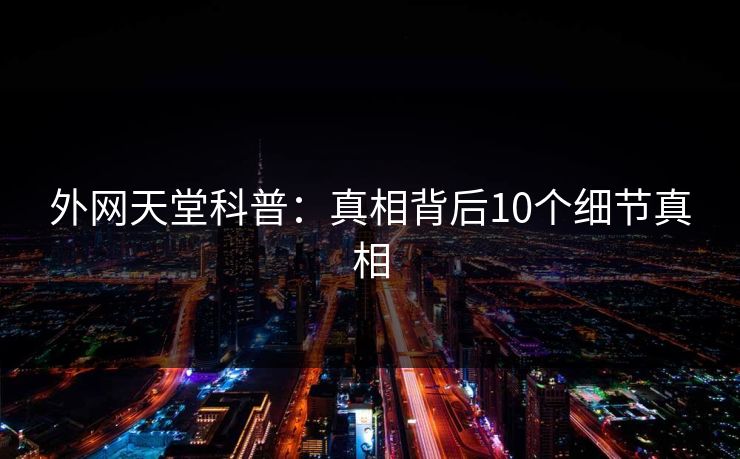 外网天堂科普：真相背后10个细节真相