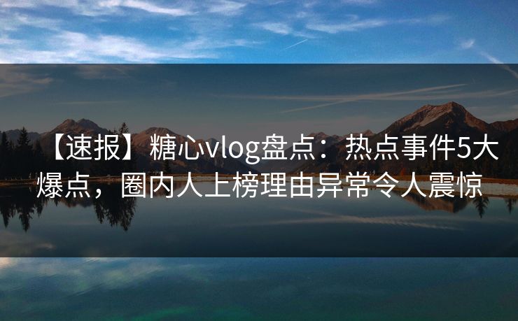 【速报】糖心vlog盘点：热点事件5大爆点，圈内人上榜理由异常令人震惊