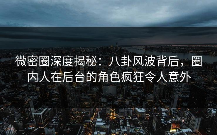 微密圈深度揭秘：八卦风波背后，圈内人在后台的角色疯狂令人意外