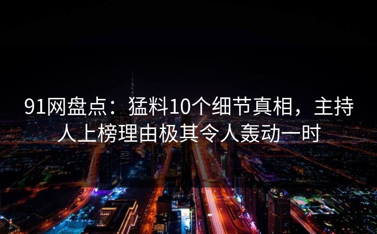 91网盘点：猛料10个细节真相，主持人上榜理由极其令人轰动一时