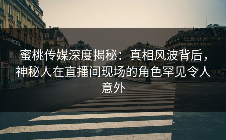 蜜桃传媒深度揭秘:真相风波背后,神秘人在直播间现场的角色罕见令人意外