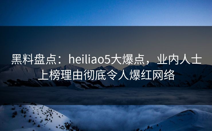 黑料盘点:heiliao5大爆点,业内人士上榜理由彻底令人爆红网络