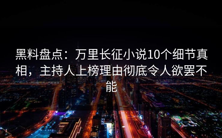黑料盘点:万里长征小说10个细节真相,主持人上榜理由彻底令人欲罢不能