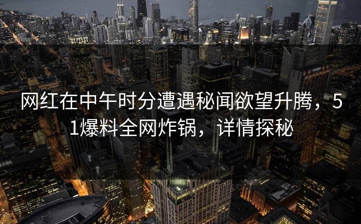 网红在中午时分遭遇秘闻欲望升腾，51爆料全网炸锅，详情探秘