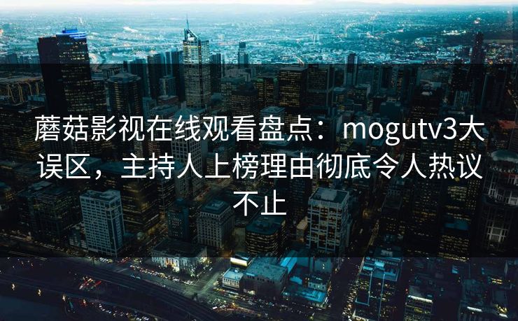 蘑菇影视在线观看盘点：mogutv3大误区，主持人上榜理由彻底令人热议不止
