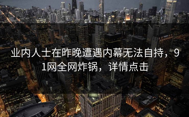 业内人士在昨晚遭遇内幕无法自持，91网全网炸锅，详情点击  第1张