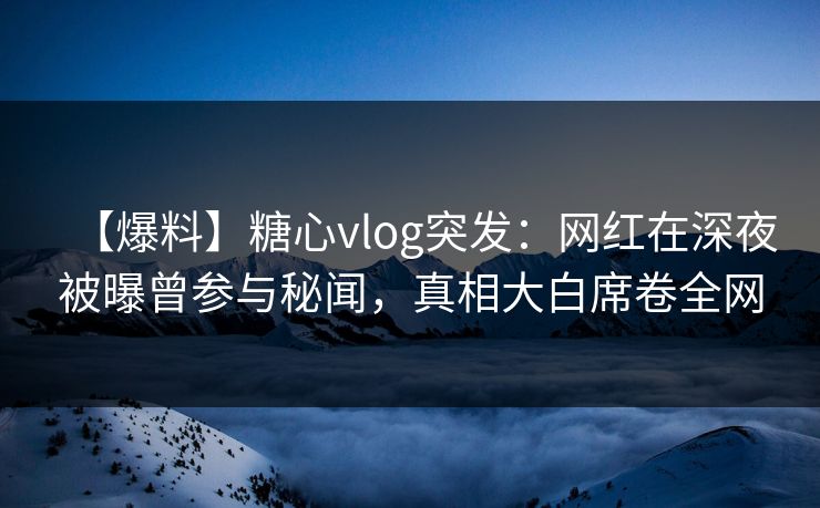 【爆料】糖心vlog突发：网红在深夜被曝曾参与秘闻，真相大白席卷全网  第1张