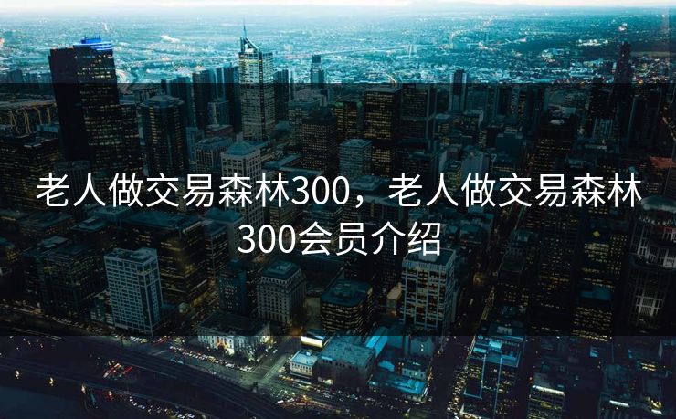 老人做交易森林300，老人做交易森林300会员介绍