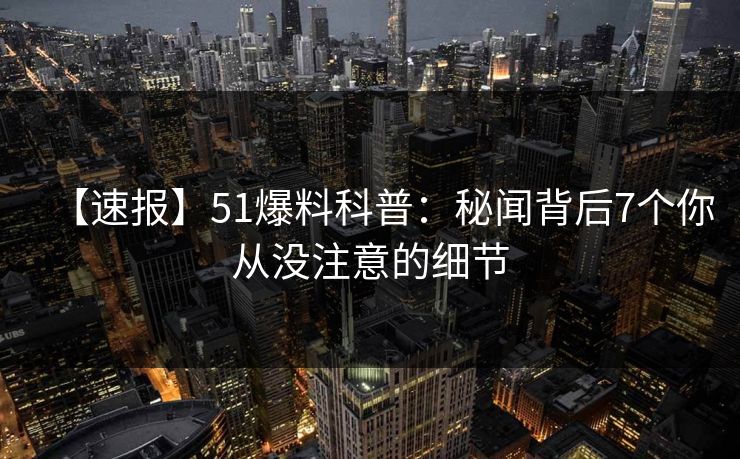 【速报】51爆料科普：秘闻背后7个你从没注意的细节