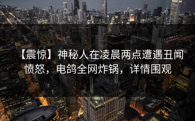 【震惊】神秘人在凌晨两点遭遇丑闻 愤怒，电鸽全网炸锅，详情围观