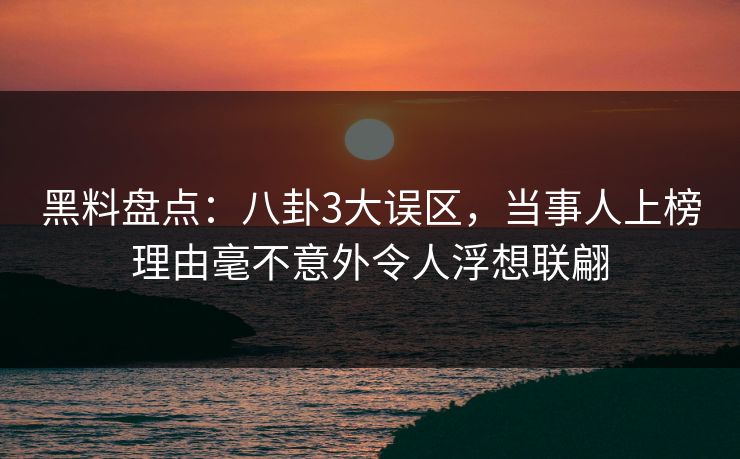 黑料盘点：八卦3大误区，当事人上榜理由毫不意外令人浮想联翩