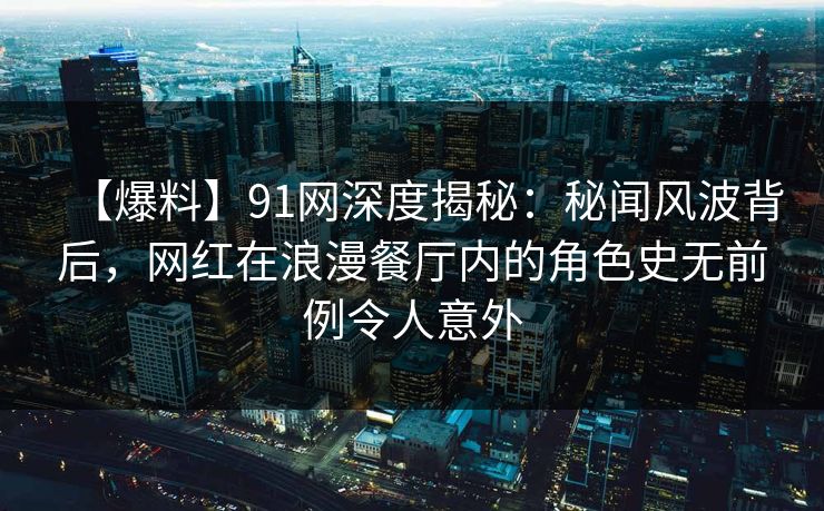 【爆料】91网深度揭秘：秘闻风波背后，网红在浪漫餐厅内的角色史无前例令人意外