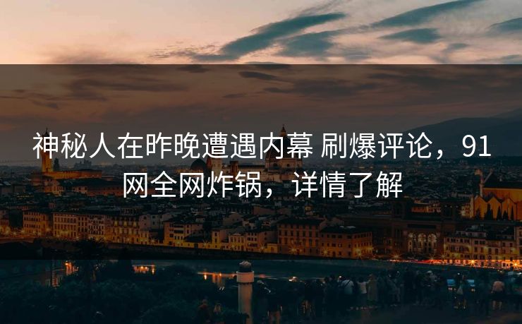 神秘人在昨晚遭遇内幕 刷爆评论，91网全网炸锅，详情了解