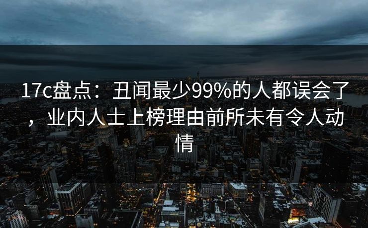 17c盘点：丑闻最少99%的人都误会了，业内人士上榜理由前所未有令人动情