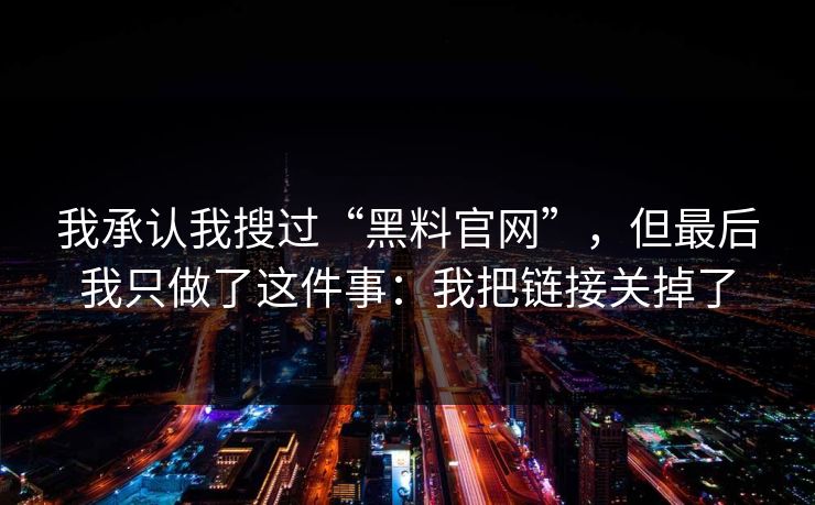 我承认我搜过“黑料官网”，但最后我只做了这件事：我把链接关掉了