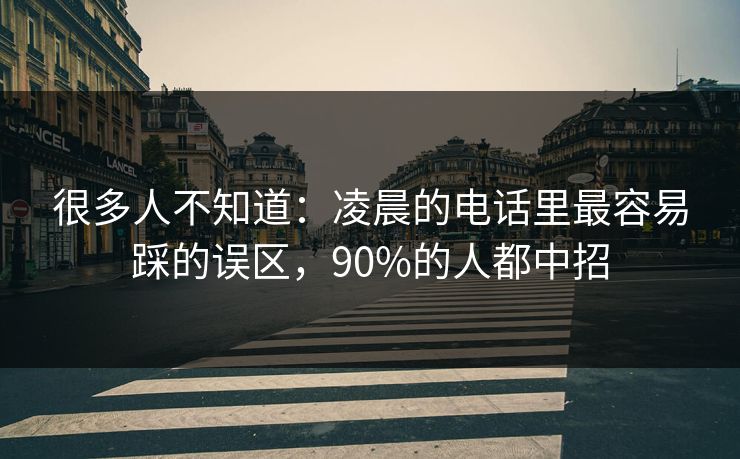 很多人不知道：凌晨的电话里最容易踩的误区，90%的人都中招