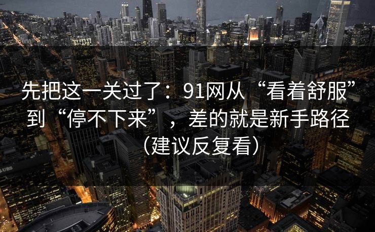 先把这一关过了：91网从“看着舒服”到“停不下来”，差的就是新手路径（建议反复看）  第1张