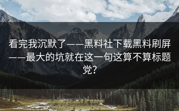 看完我沉默了——黑料社下载黑料刷屏——最大的坑就在这一句这算不算标题党？