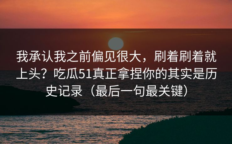我承认我之前偏见很大，刷着刷着就上头？吃瓜51真正拿捏你的其实是历史记录（最后一句最关键）  第1张