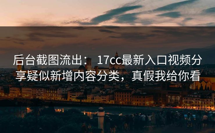后台截图流出： 17cc最新入口视频分享疑似新增内容分类，真假我给你看  第1张