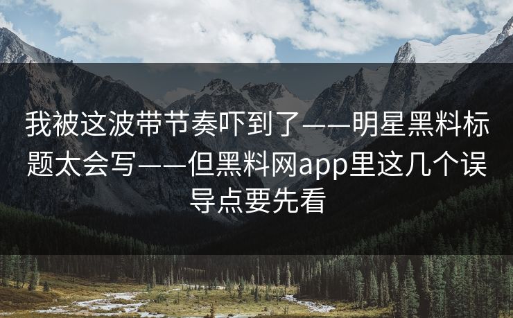 我被这波带节奏吓到了——明星黑料标题太会写——但黑料网app里这几个误导点要先看  第1张