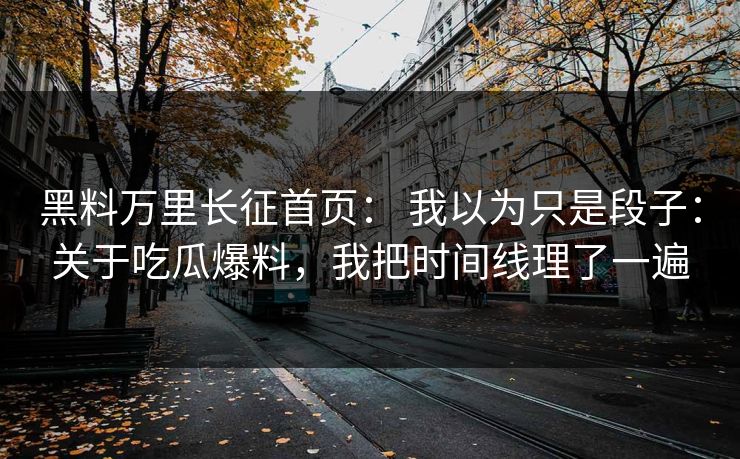 黑料万里长征首页： 我以为只是段子：关于吃瓜爆料，我把时间线理了一遍  第1张